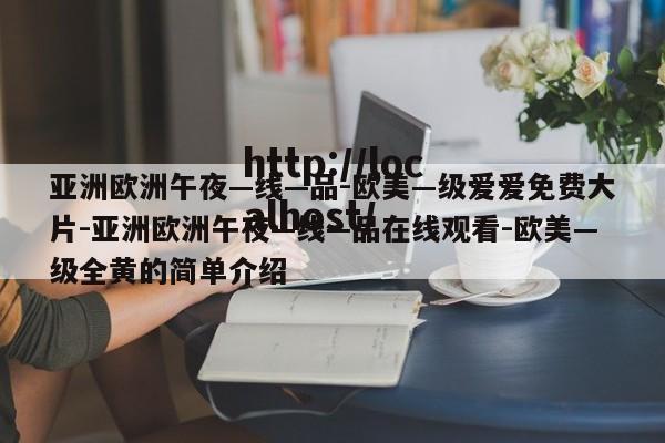 亚洲欧洲午夜—线—品-欧美—级爱爱免费大片-亚洲欧洲午夜—线—品在线观看-欧美—级全黄的简单介绍